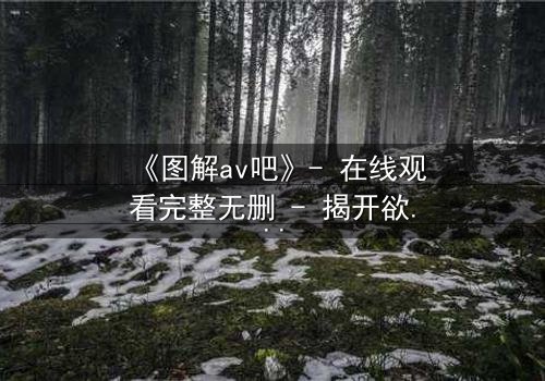 《图解av吧》- 在线观看完整无删 - 揭开欲望背后的真相