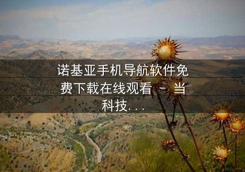 诺基亚手机导航软件免费下载在线观看 - 当科技背叛,谁能指引归途?