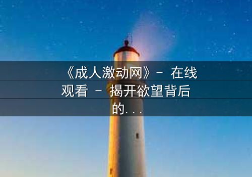 《成人激动网》- 在线观看 - 揭开欲望背后的致命交易