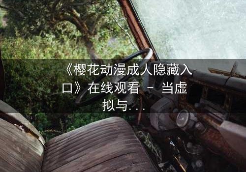 《樱花动漫成人隐藏入口》在线观看 - 当虚拟与现实交织,谁能揭开真相?