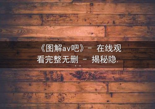 《图解av吧》- 在线观看完整无删 - 揭秘隐藏的真相与人性挣扎