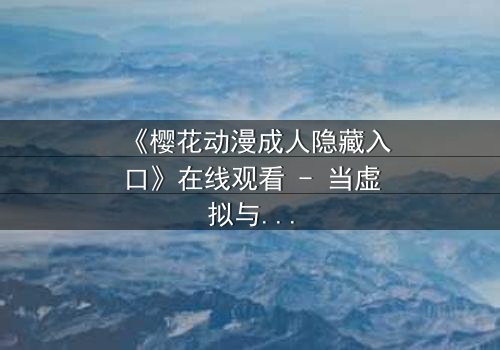 《樱花动漫成人隐藏入口》在线观看 - 当虚拟与现实交织,谁在背后操控一切?