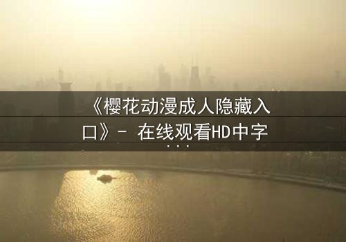 《樱花动漫成人隐藏入口》- 在线观看HD中字 - 揭开虚拟世界的致命诱惑