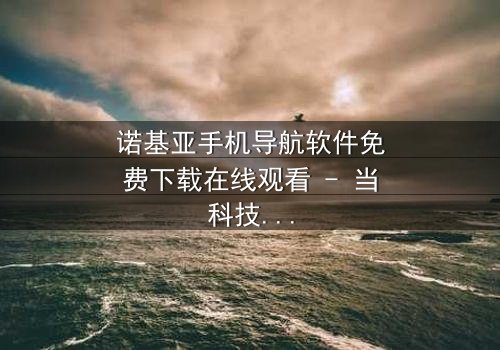 诺基亚手机导航软件免费下载在线观看 - 当科技背叛,谁能导航你的命运?