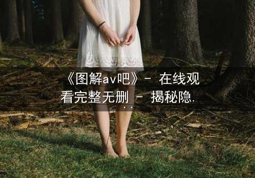 《图解av吧》- 在线观看完整无删 - 揭秘隐藏的欲望与救赎