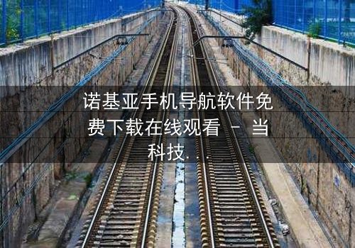 诺基亚手机导航软件免费下载在线观看 - 当科技导航成为生死赌局,谁能逃出命运迷宫?