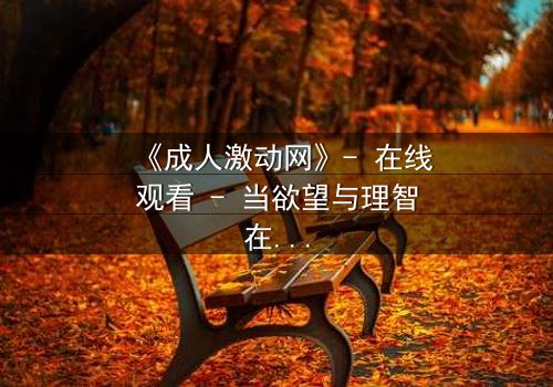 《成人激动网》- 在线观看 - 当欲望与理智在暗网中碰撞