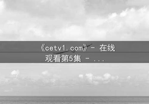 《cetv1.com》- 在线观看第5集 - 当真相撕裂亲情,谁能全身而退?