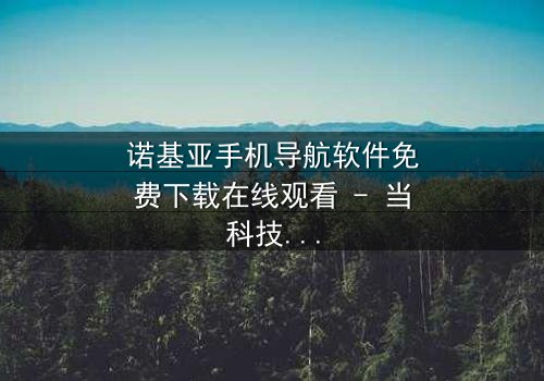 诺基亚手机导航软件免费下载在线观看 - 当科技成为生存的唯一希望