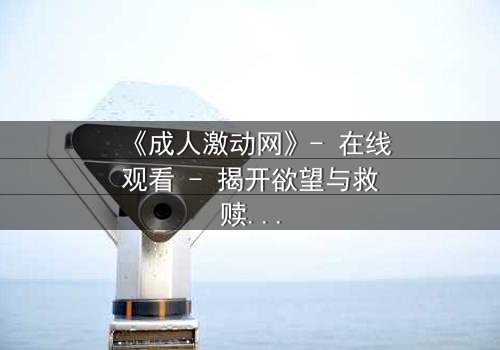 《成人激动网》- 在线观看 - 揭开欲望与救赎的终极对决