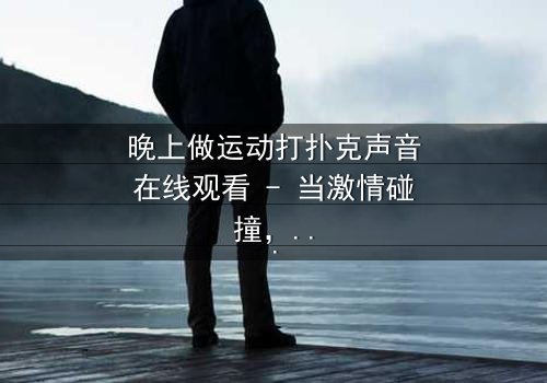 晚上做运动打扑克声音在线观看 - 当激情碰撞,真相浮出水面