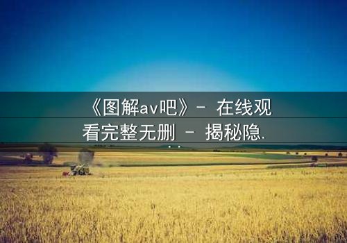 《图解av吧》- 在线观看完整无删 - 揭秘隐藏的真相与人性抉择