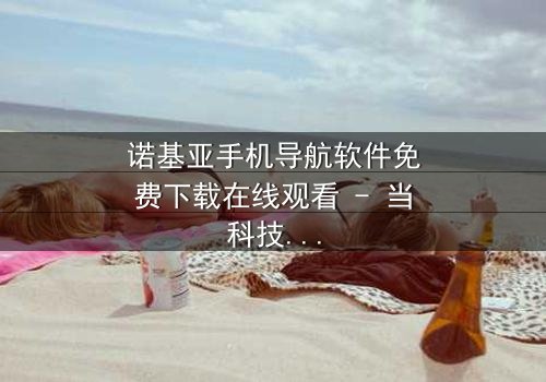 诺基亚手机导航软件免费下载在线观看 - 当科技成为生存的唯一希望