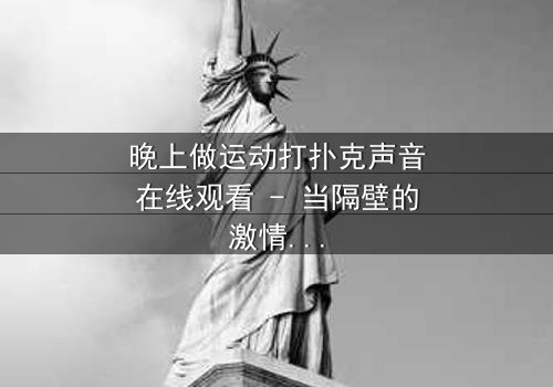 晚上做运动打扑克声音在线观看 - 当隔壁的激情碰撞声,揭开一场致命阴谋!