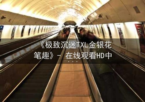 《极致沉迷TXL金银花笔趣》- 在线观看HD中字 - 揭开禁忌之恋的隐秘面纱