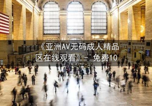 《亚洲AV无码成人精品区在线观看》- 免费1080P超清 - 完整无删第3集