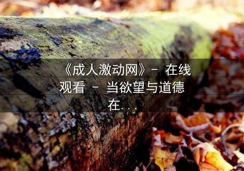 《成人激动网》- 在线观看 - 当欲望与道德在深夜碰撞,谁将主宰你的灵魂?