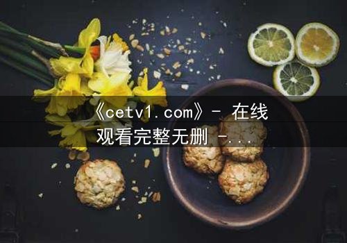 《cetv1.com》- 在线观看完整无删 - 当真相被层层掩盖,你敢直面结局吗?