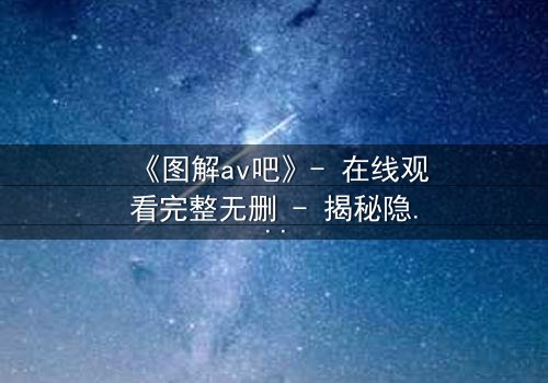 《图解av吧》- 在线观看完整无删 - 揭秘隐藏的真相与人性挣扎