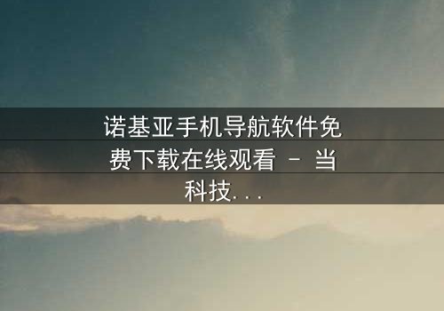 诺基亚手机导航软件免费下载在线观看 - 当科技背叛,谁能带你回家?