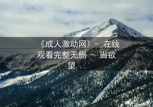 《成人激动网》- 在线观看完整无删 - 当欲望与理智在暗网交锋