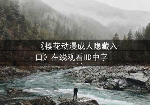 《樱花动漫成人隐藏入口》在线观看HD中字 - 揭开成人动漫的隐秘世界