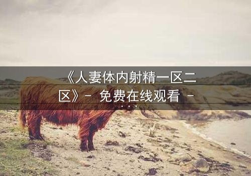 《人妻体内射精一区二区》- 免费在线观看 - 第3集HD中字