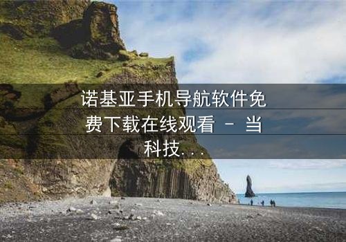 诺基亚手机导航软件免费下载在线观看 - 当科技背叛,谁能导航你的命运?
