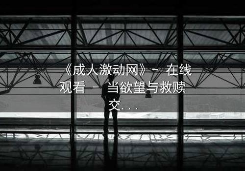 《成人激动网》- 在线观看 - 当欲望与救赎交织,谁能逃脱命运的网?