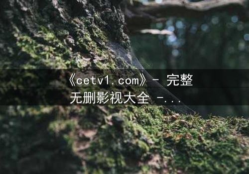 《cetv1.com》- 完整无删影视大全 - 当真相被掩盖,谁能揭开黑暗?