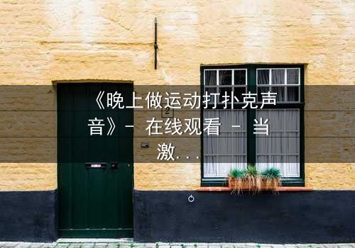 《晚上做运动打扑克声音》- 在线观看 - 当激情与阴谋在深夜交织