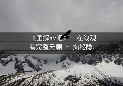 《图解av吧》- 在线观看完整无删 - 揭秘隐藏的真相与人性挣扎