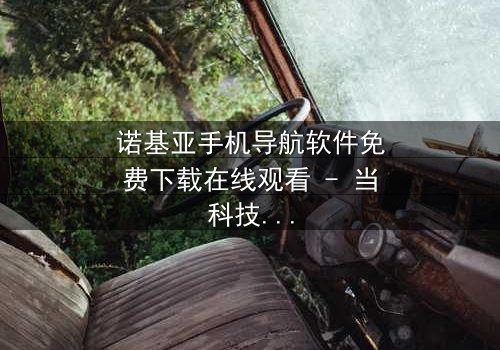 诺基亚手机导航软件免费下载在线观看 - 当科技成为生存的唯一希望