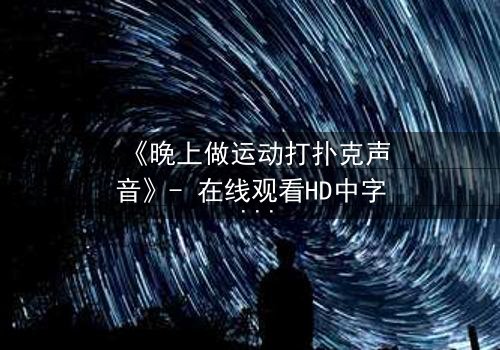 《晚上做运动打扑克声音》- 在线观看HD中字 - 当深夜的激情碰撞变成致命陷阱