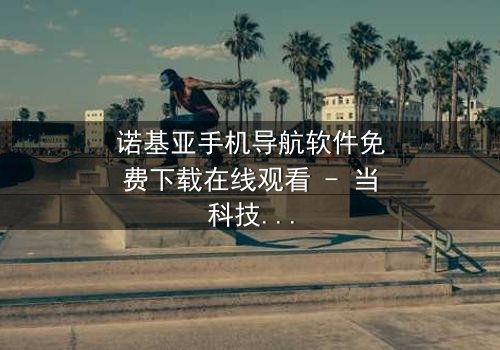 诺基亚手机导航软件免费下载在线观看 - 当科技成为生存的唯一希望