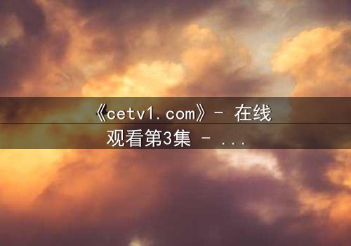 《cetv1.com》- 在线观看第3集 - 当真相撕裂,谁能守住最后的秘密?