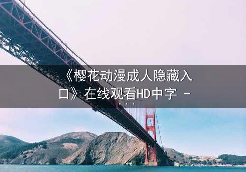 《樱花动漫成人隐藏入口》在线观看HD中字 - 揭开成人动漫的终极秘密