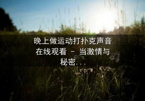 晚上做运动打扑克声音在线观看 - 当激情与秘密交织,谁在深夜发出那些令人心跳加速的声响?