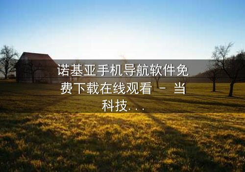 诺基亚手机导航软件免费下载在线观看 - 当科技成为生存的唯一希望