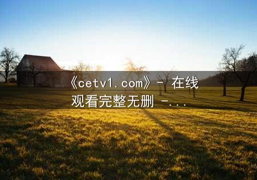 《cetv1.com》- 在线观看完整无删 - 一场背叛与救赎的终极对决