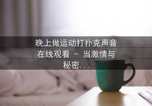 晚上做运动打扑克声音在线观看 - 当激情与秘密在深夜碰撞,真相令人窒息!