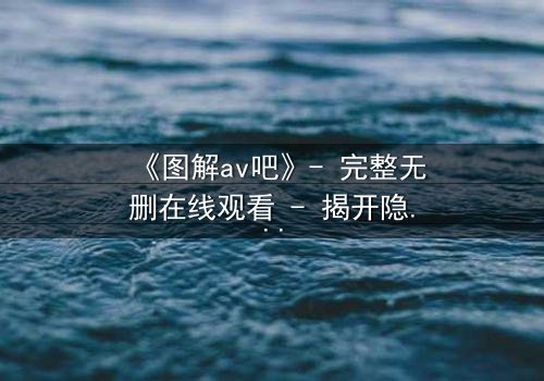 《图解av吧》- 完整无删在线观看 - 揭开隐藏的真相
