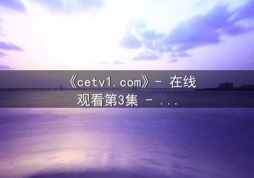 《cetv1.com》- 在线观看第3集 - 一个隐藏的真相即将引爆