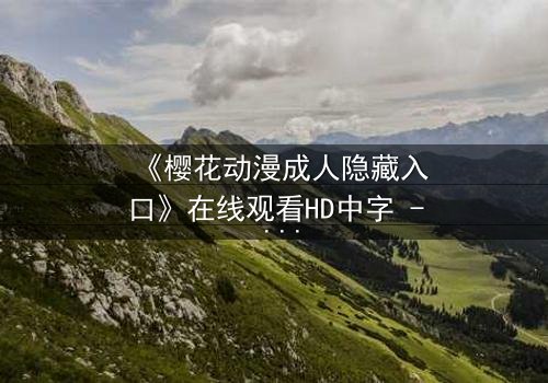 《樱花动漫成人隐藏入口》在线观看HD中字 - 揭开成人动漫的终极秘密