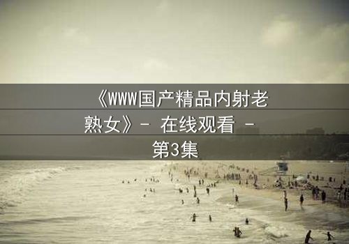 《WWW国产精品内射老熟女》- 在线观看 - 第3集