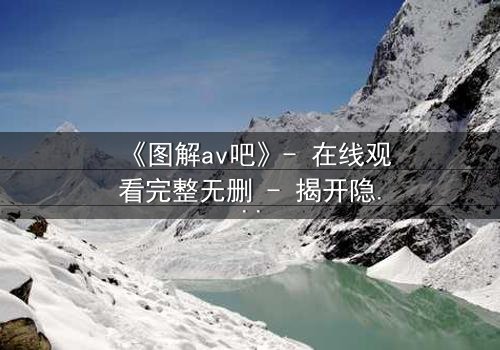 《图解av吧》- 在线观看完整无删 - 揭开隐藏的真相