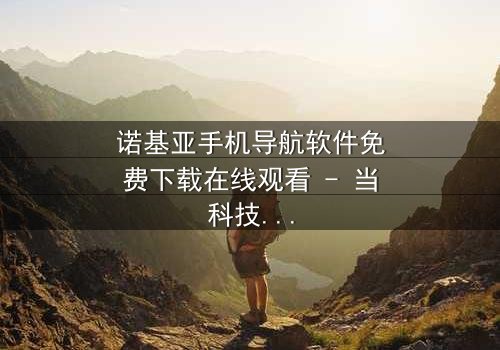 诺基亚手机导航软件免费下载在线观看 - 当科技成为生存的唯一希望