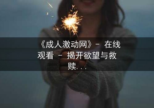 《成人激动网》- 在线观看 - 揭开欲望与救赎的终极对决