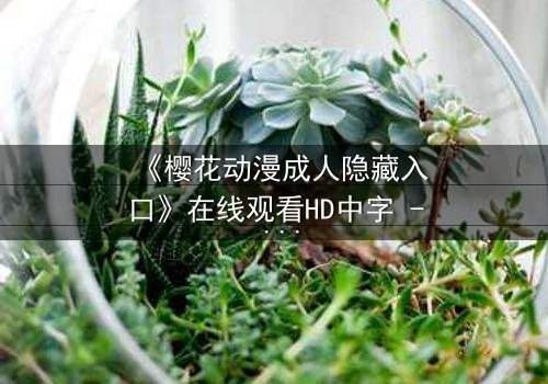 《樱花动漫成人隐藏入口》在线观看HD中字 - 揭开成人动漫的隐秘世界,你敢点开吗?