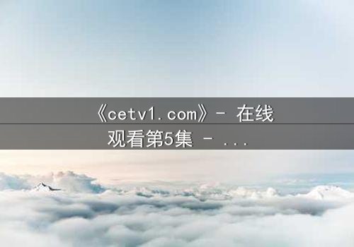 《cetv1.com》- 在线观看第5集 - 当真相撕裂亲情,谁将主宰命运?